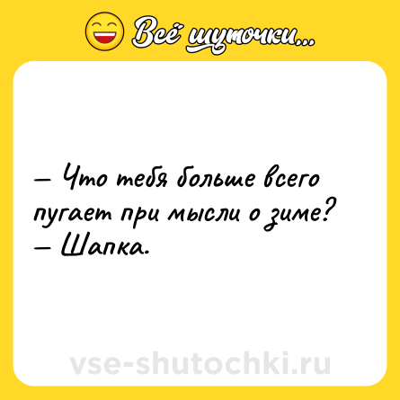 Шутка: — Что тебя больше всего пугает при мысли о зиме?<br>— Шапка.