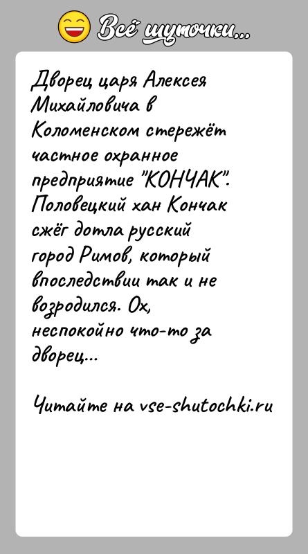 История: Дворец царя Алексея Михайловича в Коломенском стережёт частное охранное предприятие КОНЧАК .Половецкий хан Кончак сжёг дотла русский город Римов, который впоследствии