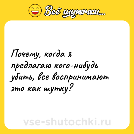 Шутка: Почему, когда я предлагаю кого-нибудь убить, все воспринимают это как шутку?