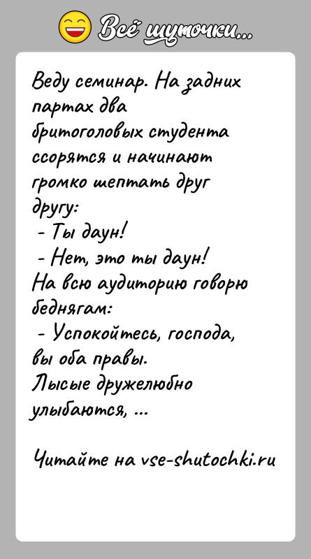 История: Веду семинар. На задних партах два бритоголовых студента ссорятся и начинают громко шептать друг другу: - Ты даун! - Нет,