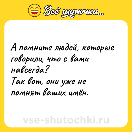 Шутка: А помните людей, которые говорили, что с вами навсегда?Так вот, они уже не помнят ваших имён.