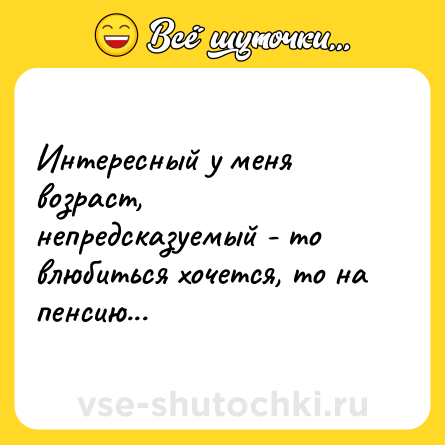 Шутка: Интересный у меня возраст, непредсказуемый - то влюбиться хочется, то на пенсию...