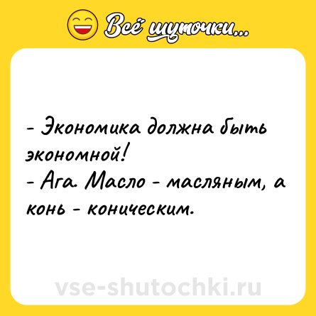 Шутка: - Экономика должна быть экономной!<br>- Ага. Масло - масляным, а конь - коническим.