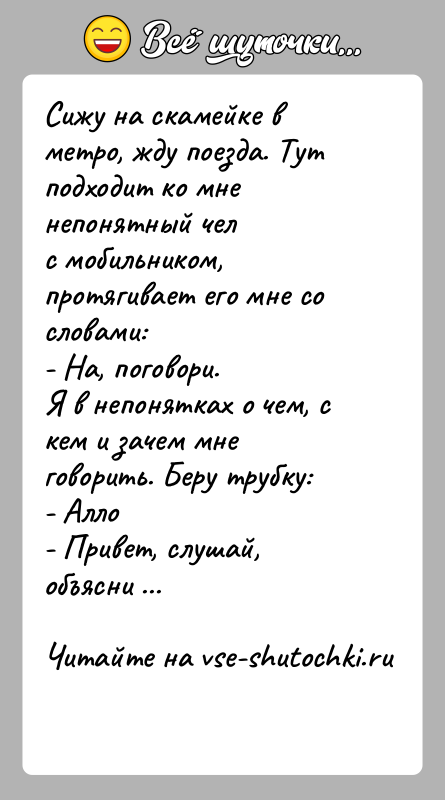 История: Cижу на скамейке в метро, жду поезда. Тут подходит ко мне непонятный челс мобильником, протягивает его мне со словами:- На,