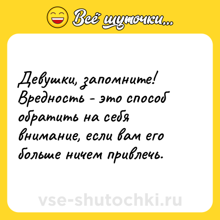 Шутка: Девушки, запомните! Вредность - это способ обратить на себя внимание, если вам его больше ничем привлечь.