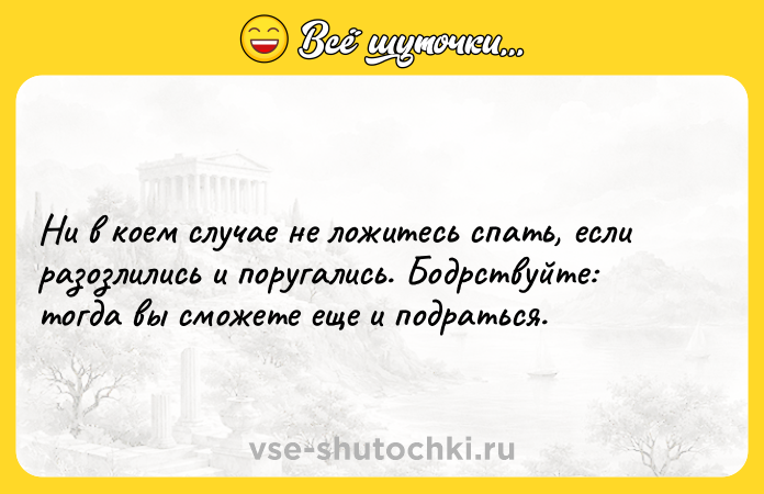 Цитата: Ни в коем случае не ложитесь спать, если разозлились и поругались. Бодрствуйте: тогда вы сможете еще и подраться.