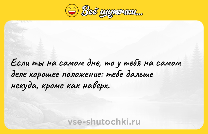 Цитата: Если ты на самом дне, то у тебя на самом деле хорошее положение: тебе дальше некуда, кроме как наверх.