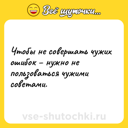 Шутка: Чтобы не совершать чужих ошибок нужно не пользоваться чужими советами.