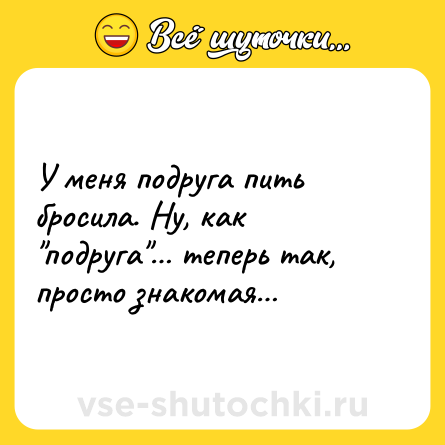 Шутка: У меня подруга пить бросила. Ну, как 