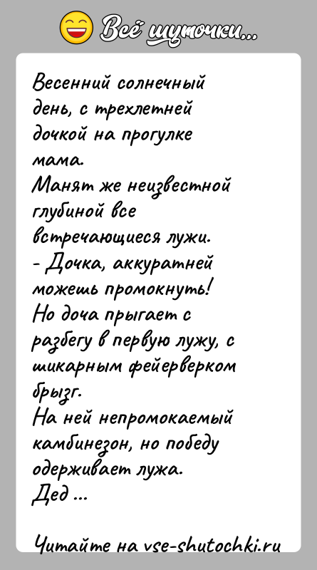 История: Весенний солнечный день, с трехлетней дочкой на прогулке мама.Манят же неизвестной глубиной все встречающиеся лужи.- Дочка, аккуратней можешь промокнуть!Но доча
