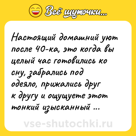 Шутка: Настоящий домашний уют после 40-ка, это когда вы целый час готовились ко сну, забрались под одеяло, прижались друг к другу и ощущуете этот тонкий изысканный аромат хвои и барсучьего жира от мази для суставов.