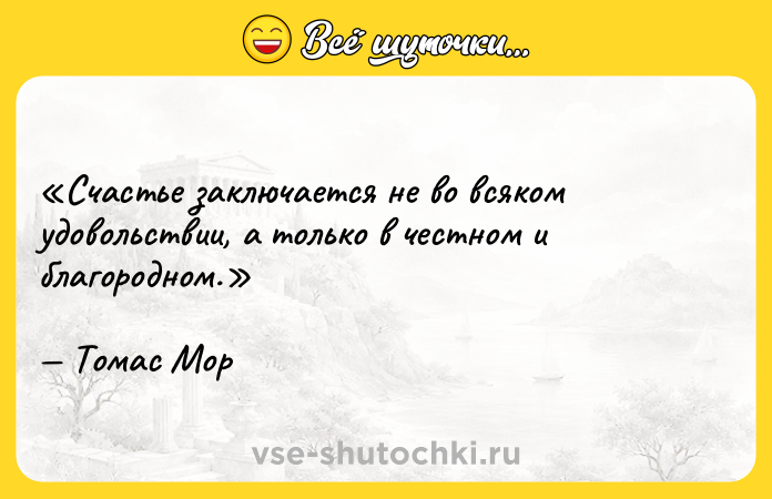Цитата: Счастье заключается не во всяком удовольствии, а только в честном и благородном.Томас Мор