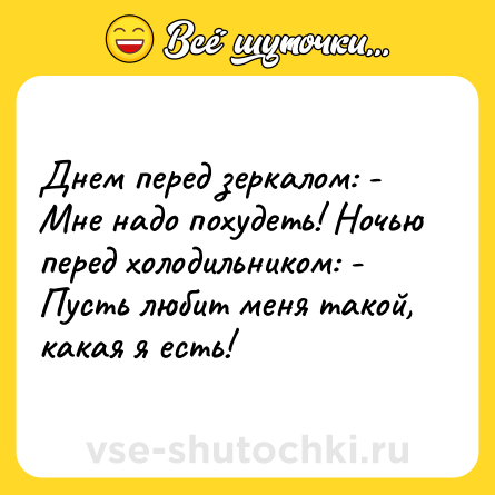 Шутка: Днем перед зеркалом: - Мне надо похудеть! Ночью перед холодильником: - Пусть любит меня такой, какая я есть!