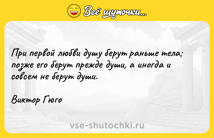 Цитата: При первой любви душу берут раньше тела позже его берут прежде души, а иногда и совсем не берут души.Виктор Гюго