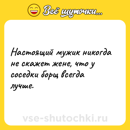 Шутка: Настоящий мужик никогда не скажет жене, что у соседки борщ всегда лучше.