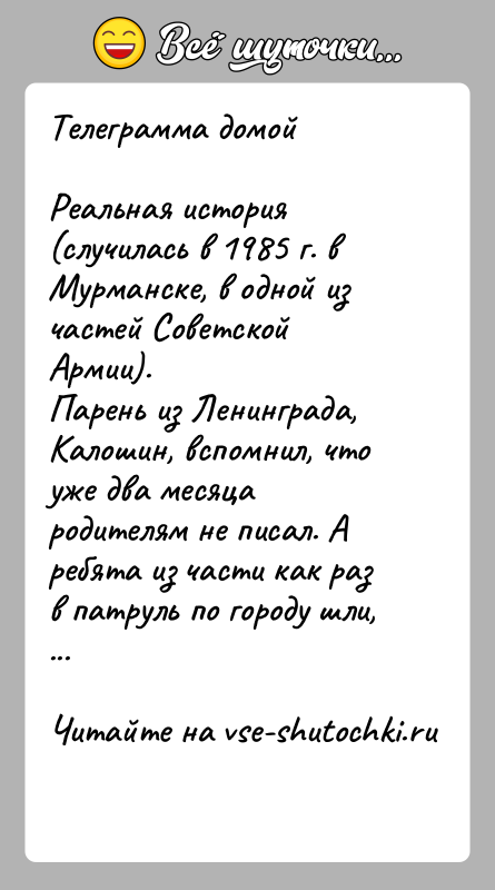 История: Телеграмма домойРеальная история (случилась в 1985 г. в Мурманске, в одной из частей Советской Армии).Парень из Ленинграда, Калошин, вспомнил, что
