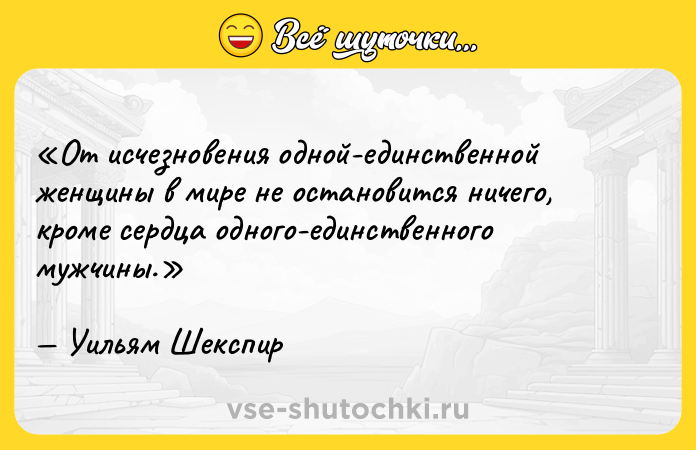 Цитата: От исчезновения одной-единственной женщины в мире не остановится ничего, кроме сердца одного-единственного мужчины.Уильям Шекспир