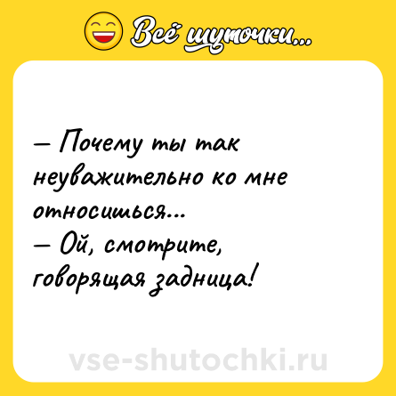 Шутка: — Почему ты так неуважительно ко мне относишься...<br>— Ой, смотрите, говорящая задница!