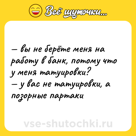 Шутка: — вы не берёте меня на работу в банк, потому что у меня татуировки?  <br>— у вас не татуировки, а позорные партаки