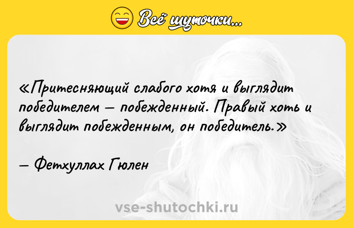Цитата: Притесняющий слабого хотя и выглядит победителем побежденный. Правый хоть и выглядит побежденным, он победитель.Фетхуллах Гюлен