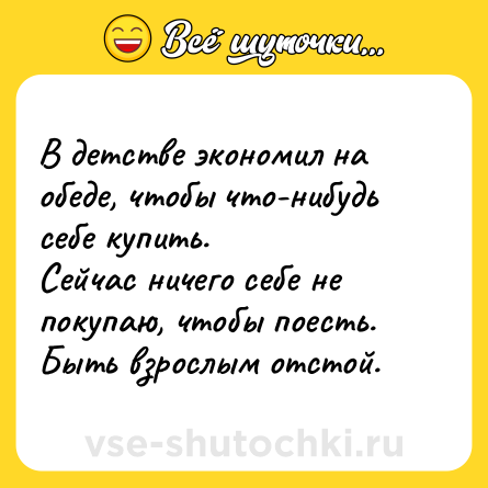 Шутка: В детстве экономил на обеде, чтобы что-нибудь себе купить. <br>Сейчас ничего себе не покупаю, чтобы поесть. Быть взрослым отстой.