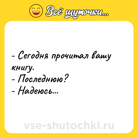 Шутка: - Сегодня прочитал вашу книгу.<br>- Последнюю?<br>- Надеюсь...