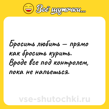 Шутка: Бросить любить — прямо как бросить курить. <br>Вроде все под контролем, пока не напьешься.