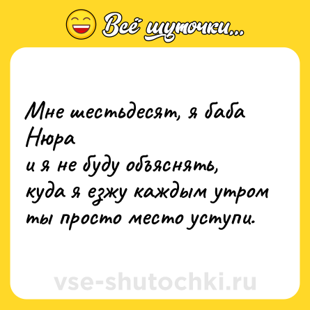 Шутка: Мне шестьдесят, я баба Нюра<br>и я не буду объяснять,<br>куда я езжу каждым утром<br>ты просто место уступи.