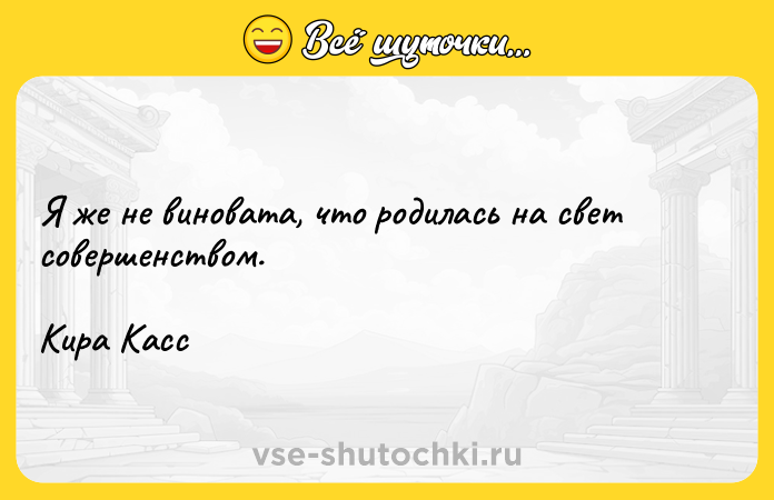 Цитата: Я же не виновата, что родилась на свет совершенством.Кира Касс