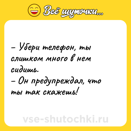 Шутка: – Убери телефон, ты слишком много в нем сидишь.<br>– Он предупреждал, что ты так скажешь!