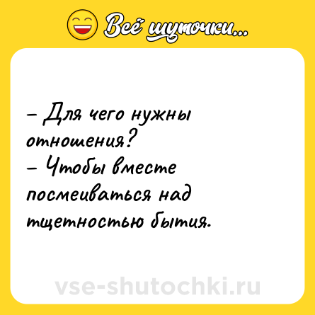 Шутка: – Для чего нужны отношения? <br>– Чтобы вместе посмеиваться над тщетностью бытия.