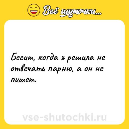 Шутка: Бесит, когда я решила не отвечать парню, а он не пишет.