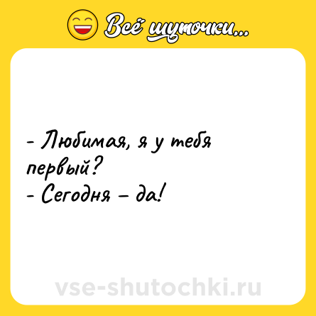 Шутка: - Любимая, я у тебя первый?<br>- Сегодня – да!