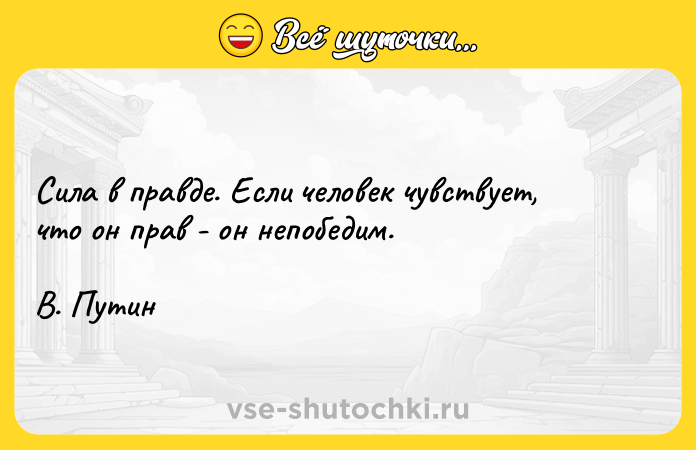 Цитата: Сила в правде. Если человек чувствует, что он прав - он непобедим.В. Путин