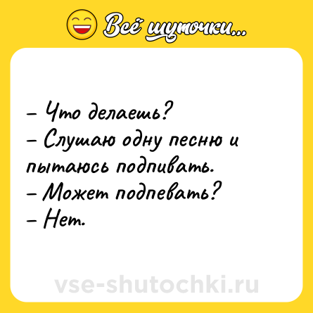 Шутка: – Что делаешь?<br>– Слушаю одну песню и пытаюсь подпивать. <br>– Может подпевать?<br>– Нет.