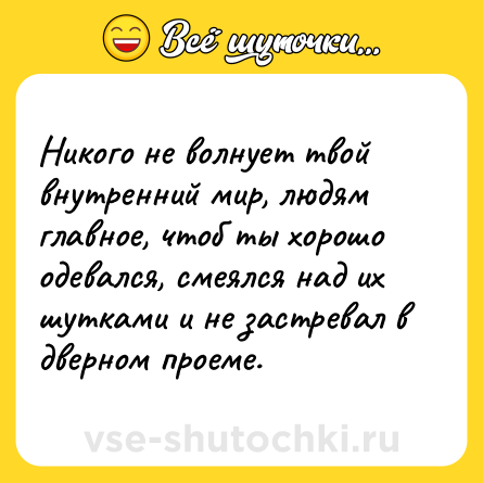 Шутка: Никого не волнует твой внутренний мир, людям главное, чтоб ты хорошо одевался, смеялся над их шутками и не застревал в дверном проеме.
