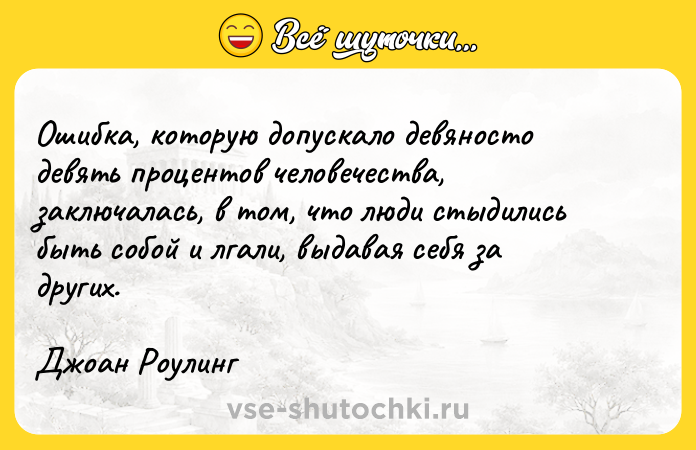 Цитата: Ошибка, которую допускало девяносто девять процентов человечества, заключалась, в том, что люди стыдились быть собой и лгали, выдавая себя за других.Джоан Роулинг