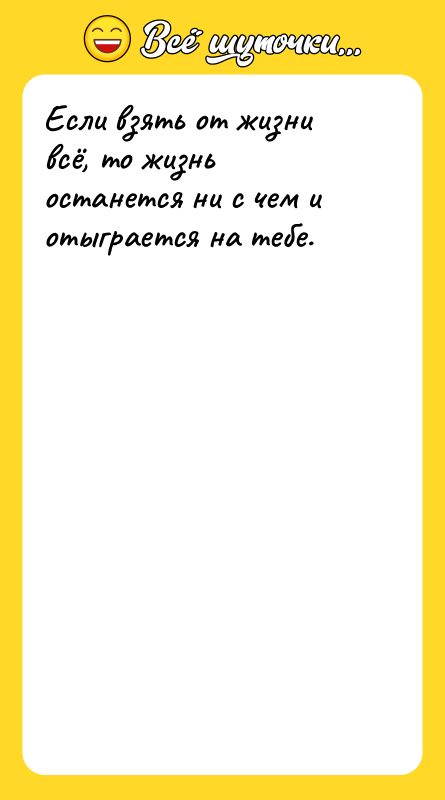 Если взять от жизни всё, то жизнь останется ни с