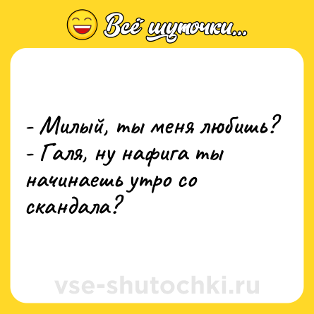 Шутка: - Милый, ты меня любишь?<br>- Галя, ну нафига ты начинаешь утро со скандала?