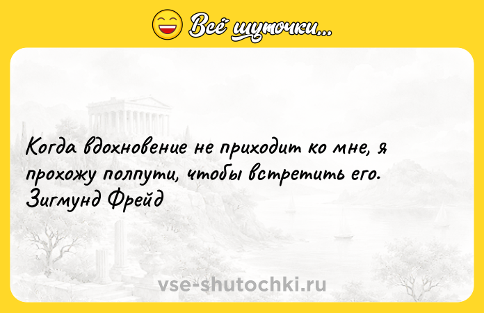 Цитата: Когда вдохновение не приходит ко мне, я прохожу полпути, чтобы встретить его. Зигмунд Фрейд