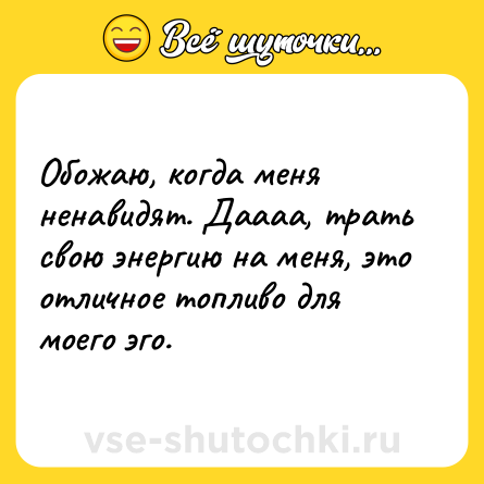Шутка: Обожаю, когда меня ненавидят. Даааа, трать свою энергию на меня, это отличное топливо для моего эго.