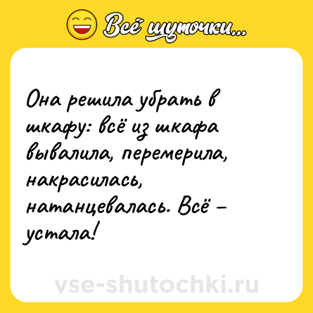 Шутка: Она решила убрать в шкафу: всё из шкафа вывалила, перемерила, накрасилась, натанцевалась. Всё – устала!