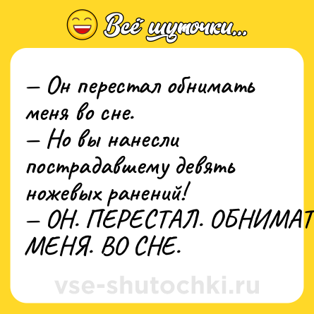 Шутка: — Он перестал обнимать меня во сне.<br>— Но вы нанесли пострадавшему девять ножевых ранений!<br>— ОН. ПЕРЕСТАЛ. ОБНИМАТЬ. МЕНЯ. ВО СНЕ.