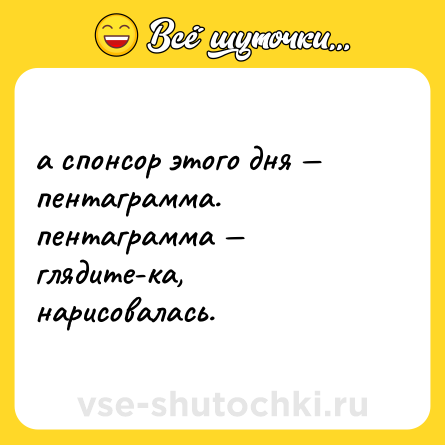 Шутка: а спонсор этого дня — пентаграмма. <br>пентаграмма — глядите-ка, нарисовалась.