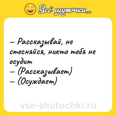 Шутка: — Рассказывай, не стесняйся, никто тебя не осудит <br>— (Рассказывает)  <br>— (Осуждает)
