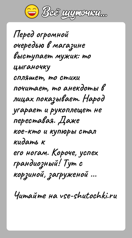 История: Перед огромной очередью в магазине выступает мужик: то цыганочкуспляшет, то стихи почитает, то анекдоты в лицах показывает. Народугарает и рукоплещет