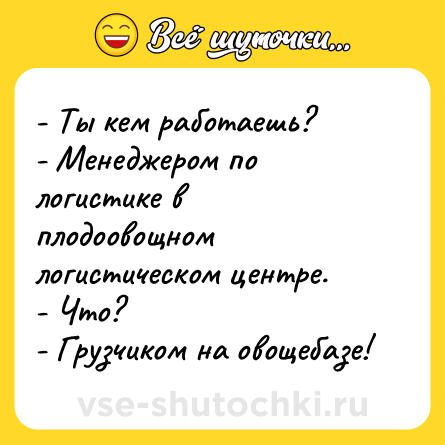 Шутка: - Ты кем работаешь?<br>- Менеджером по логистике в плодоовощном логистическом центре.<br>- Что?<br>- Грузчиком на овощебазе!