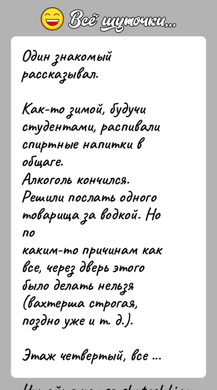 История: Один знакомый рассказывал.Как-то зимой, будучи студентами, распивали спиртные напитки в общаге.Алкоголь кончился. Решили послать одного товарища за водкой. Но покаким-то