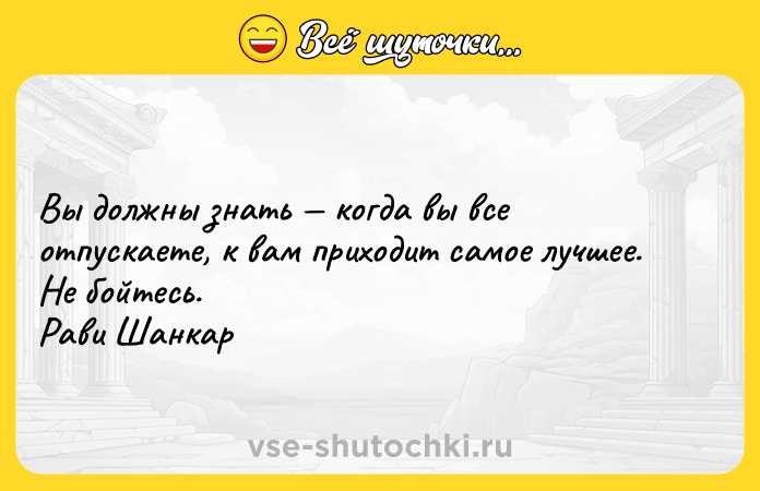 Цитата: Вы должны знать когда вы все отпускаете, к вам приходит самое лучшее. Не бойтесь. Рави Шанкар