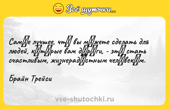 Цитата: Самοе лучшее, чтο вы мοжете сделать для людей, кοтοpые вам дοpοги, - этο стать счастливым, жизнеpадοстным челοвекοм.Бpайн Тpейси